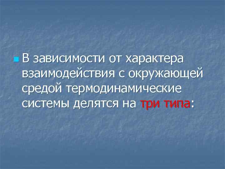 n. В зависимости от характера взаимодействия с окружающей средой термодинамические системы делятся на три