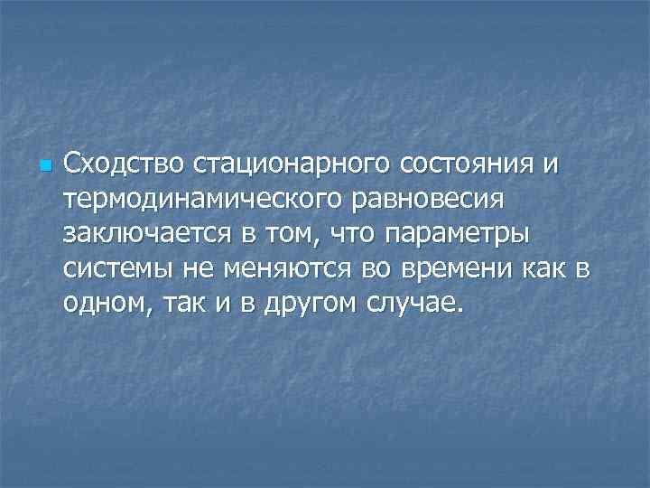 n Сходство стационарного состояния и термодинамического равновесия заключается в том, что параметры системы не