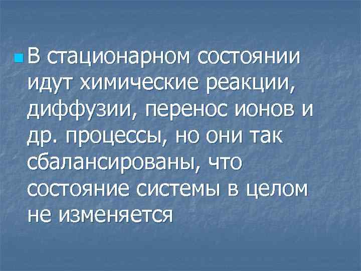 n. В стационарном состоянии идут химические реакции, диффузии, перенос ионов и др. процессы, но