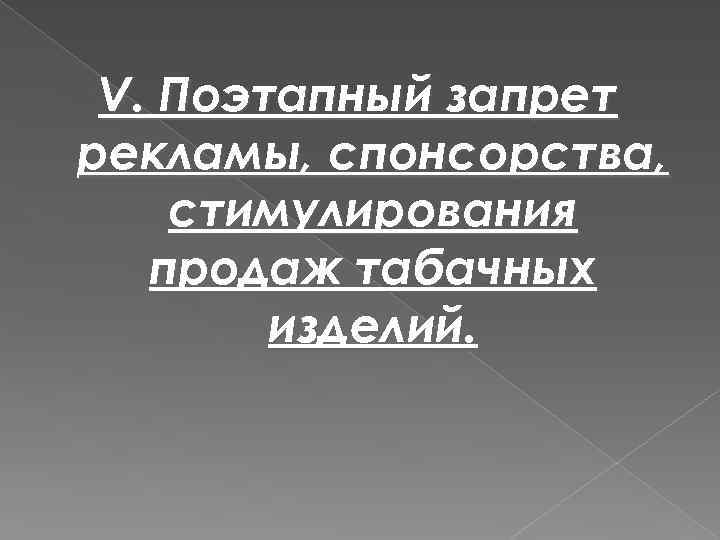 V. Поэтапный запрет рекламы, спонсорства, стимулирования продаж табачных изделий. 