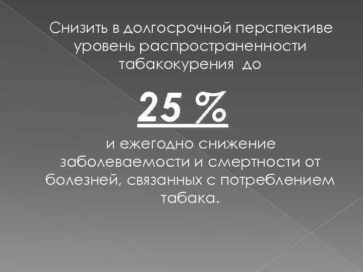 Снизить в долгосрочной перспективе уровень распространенности табакокурения до 25 % и ежегодно снижение заболеваемости