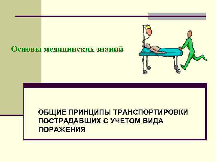 Основы медицинских знаний ОБЩИЕ ПРИНЦИПЫ ТРАНСПОРТИРОВКИ ПОСТРАДАВШИХ С УЧЕТОМ ВИДА ПОРАЖЕНИЯ 