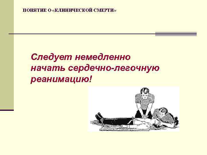 ПОНЯТИЕ О «КЛИНИЧЕСКОЙ СМЕРТИ» Следует немедленно начать сердечно-легочную реанимацию! 