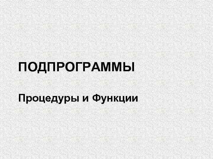 ПОДПРОГРАММЫ Процедуры и Функции 