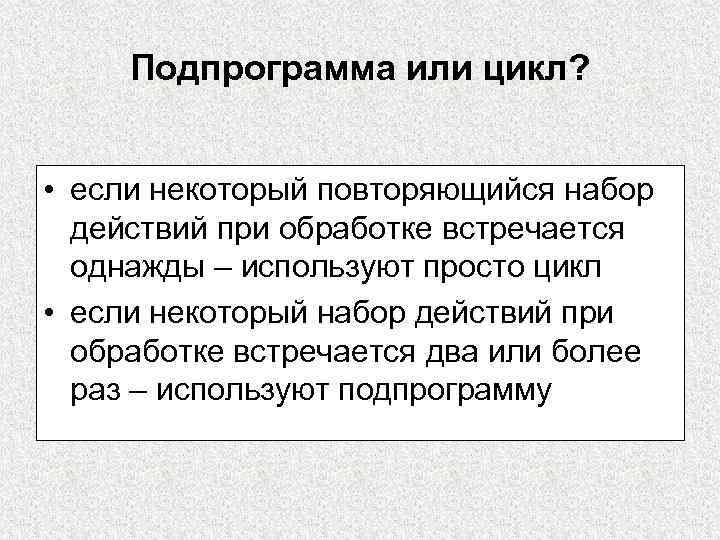 Подпрограмма или цикл? • если некоторый повторяющийся набор действий при обработке встречается однажды –