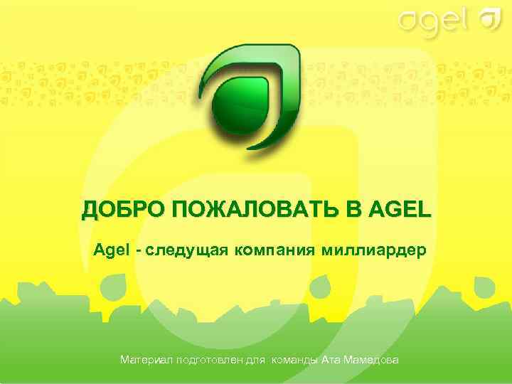 ДОБРО ПОЖАЛОВАТЬ В AGEL Agel - cледущая компания миллиардер Материал подготовлен для команды Ата