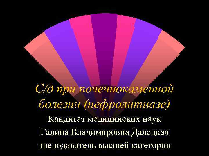 С/д при почечнокаменной болезни (нефролитиазе) Кандитат медицинских наук Галина Владимировна Далецкая преподаватель высшей категории
