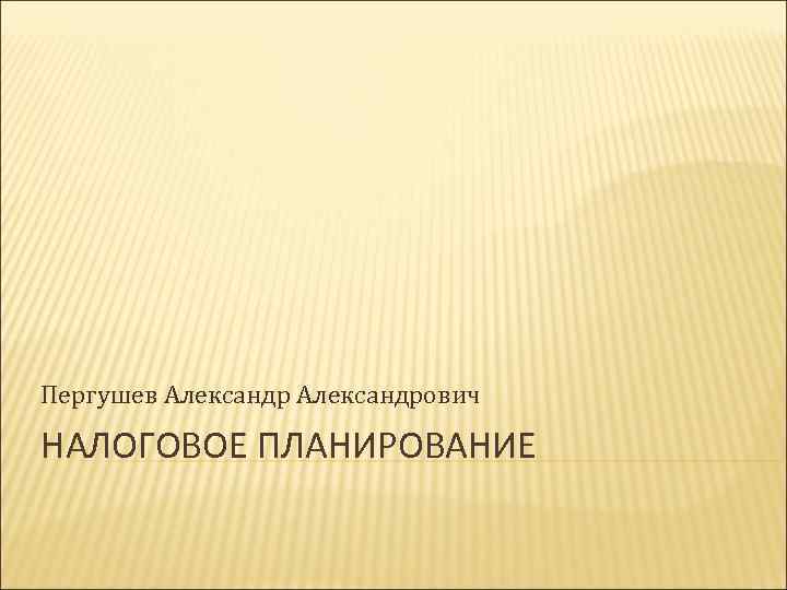 Пергушев Александрович НАЛОГОВОЕ ПЛАНИРОВАНИЕ 
