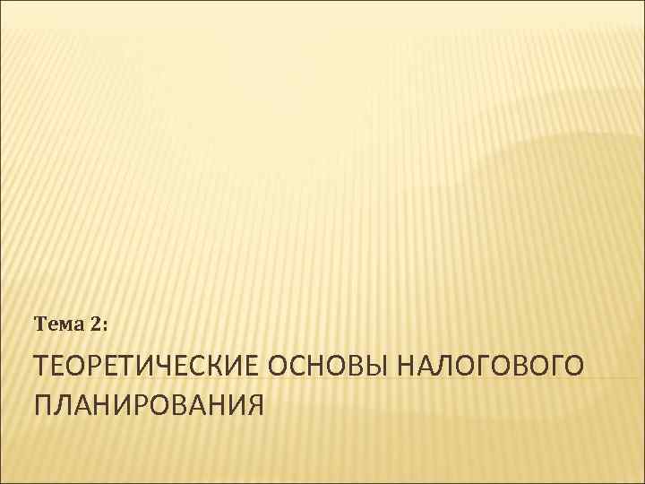 Тема 2: ТЕОРЕТИЧЕСКИЕ ОСНОВЫ НАЛОГОВОГО ПЛАНИРОВАНИЯ 
