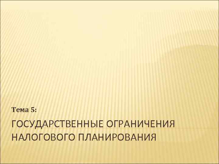 Тема 5: ГОСУДАРСТВЕННЫЕ ОГРАНИЧЕНИЯ НАЛОГОВОГО ПЛАНИРОВАНИЯ 