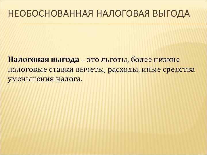 НЕОБОСНОВАННАЯ НАЛОГОВАЯ ВЫГОДА Налоговая выгода – это льготы, более низкие налоговые ставки вычеты, расходы,