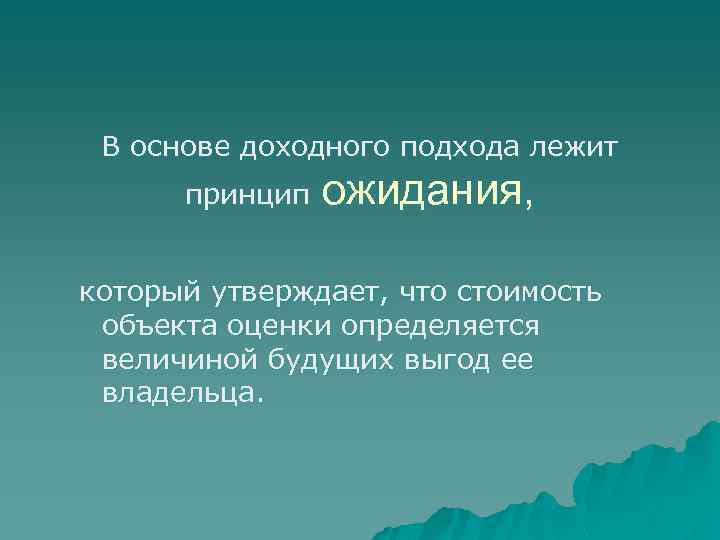 В основе доходного подхода лежит принцип ожидания, который утверждает, что стоимость объекта оценки определяется