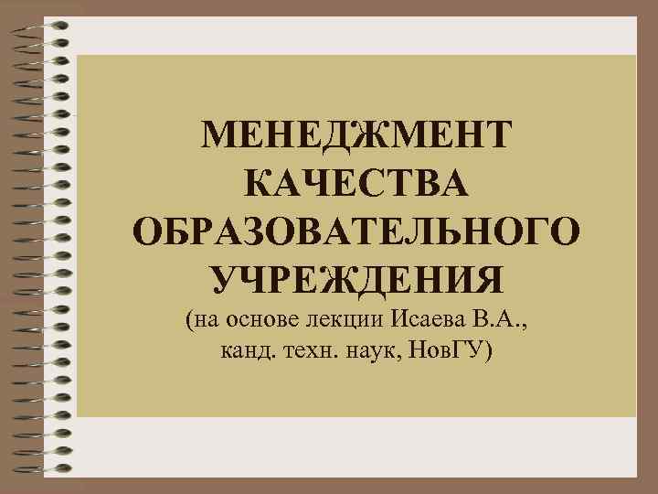 МЕНЕДЖМЕНТ КАЧЕСТВА ОБРАЗОВАТЕЛЬНОГО УЧРЕЖДЕНИЯ (на основе лекции Исаева В. А. , канд. техн. наук,