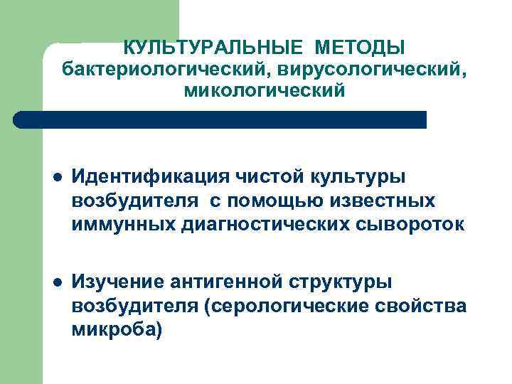 КУЛЬТУРАЛЬНЫЕ МЕТОДЫ бактериологический, вирусологический, микологический l Идентификация чистой культуры возбудителя с помощью известных иммунных