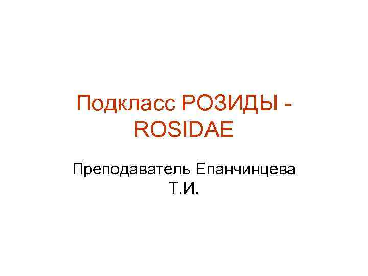 Подкласс РОЗИДЫ ROSIDAE Преподаватель Епанчинцева Т. И. 