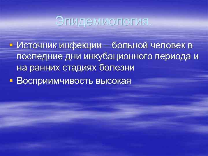 Эпидемиология. § Источник инфекции – больной человек в последние дни инкубационного периода и на
