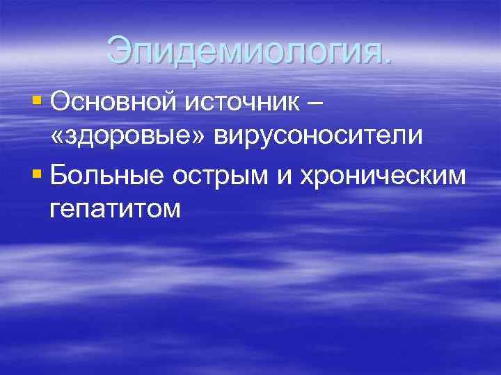 Эпидемиология. § Основной источник – «здоровые» вирусоносители § Больные острым и хроническим гепатитом 