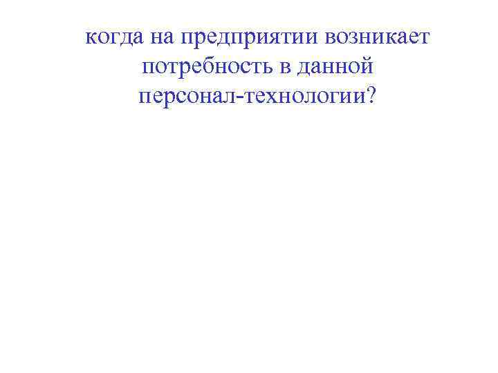 когда на предприятии возникает потребность в данной персонал технологии? 