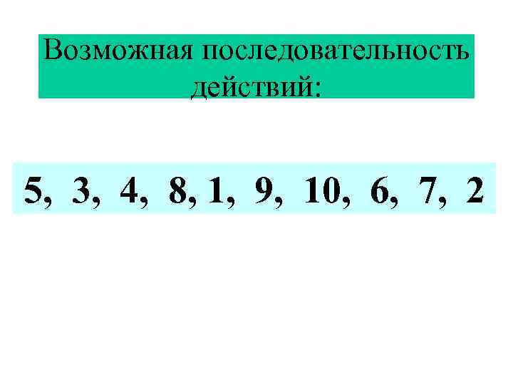 Возможная последовательность действий: 5, 3, 4, 8, 1, 9, 10, 6, 7, 2 