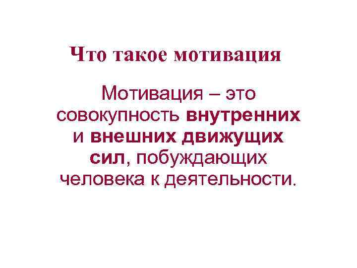Что такое мотивация Мотивация – это совокупность внутренних и внешних движущих сил, побуждающих человека