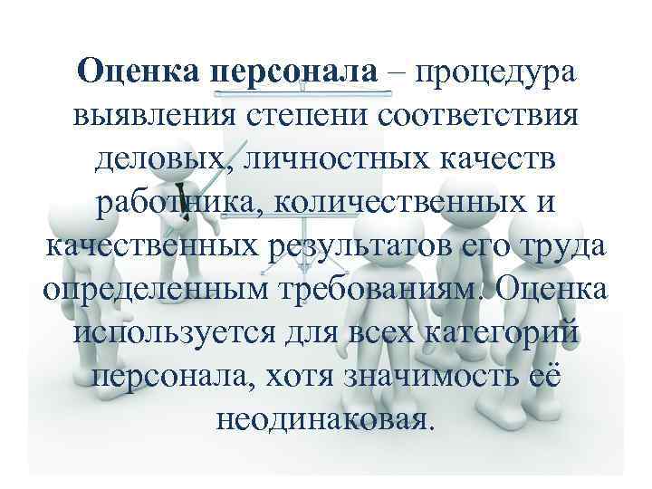 Оценка персонала – процедура выявления степени соответствия деловых, личностных качеств работника, количественных и качественных