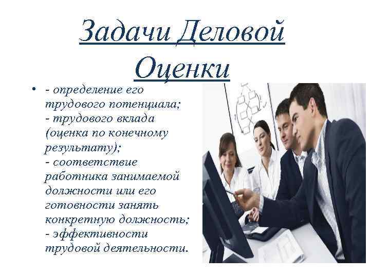 Задачи Деловой Оценки • - определение его трудового потенциала; - трудового вклада (оценка по