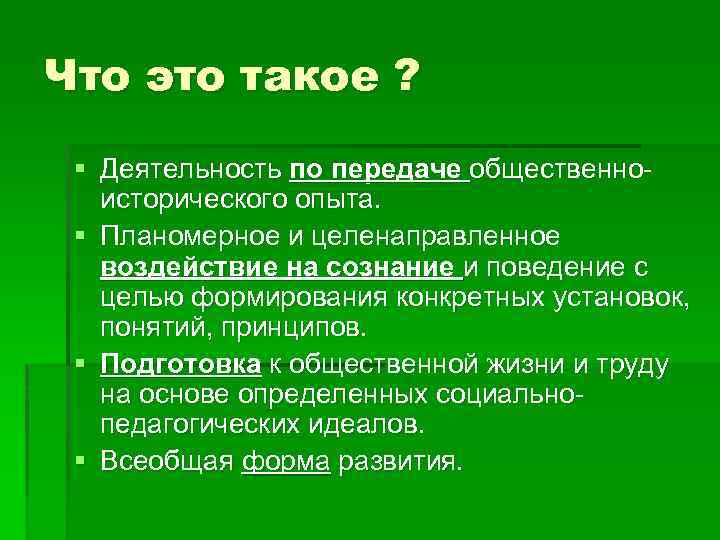 Что это такое ? § Деятельность по передаче общественноисторического опыта. § Планомерное и целенаправленное