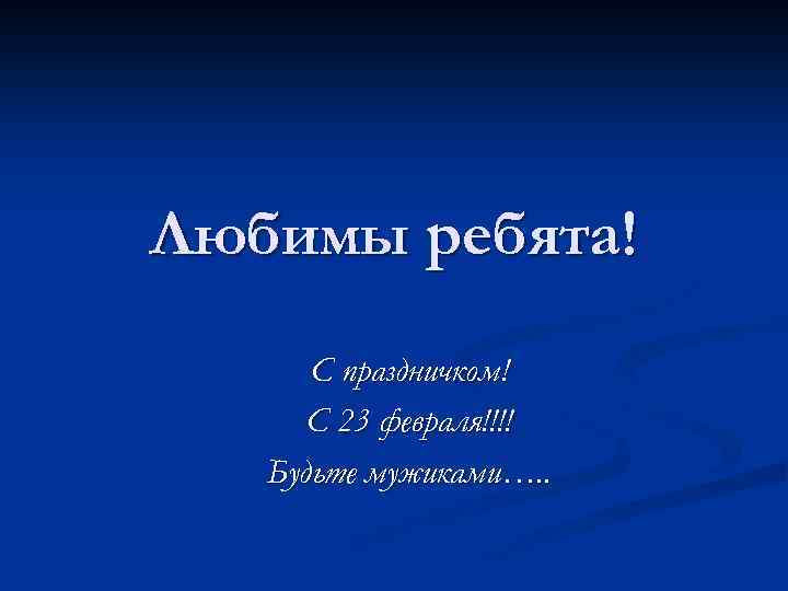 Любимы ребята! С праздничком! С 23 февраля!!!! Будьте мужиками…. . 