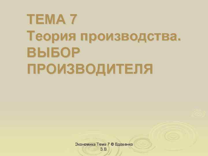 ТЕМА 7 Теория производства. ВЫБОР ПРОИЗВОДИТЕЛЯ Экономика Тема 7 © Вдовенко З. В. 