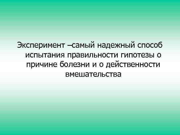 Эксперимент –самый надежный способ испытания правильности гипотезы о причине болезни и о действенности вмешательства