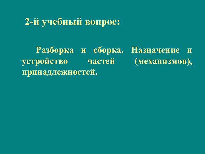 2 й учебный вопрос: Разборка и сборка. Назначение и устройство частей (механизмов), принадлежностей. 