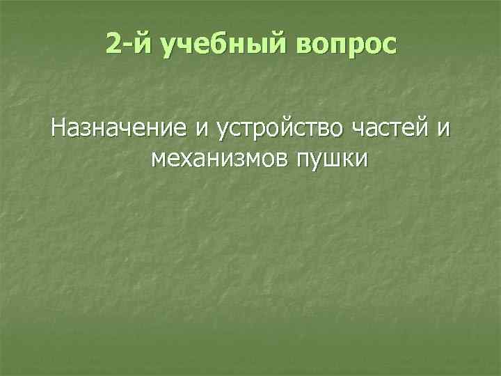 2 -й учебный вопрос Назначение и устройство частей и механизмов пушки 