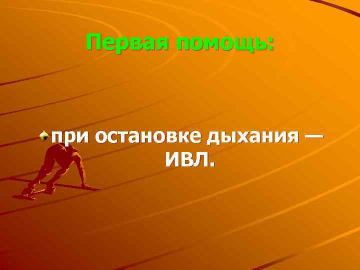 Первая помощь: при остановке дыхания — ИВЛ. 