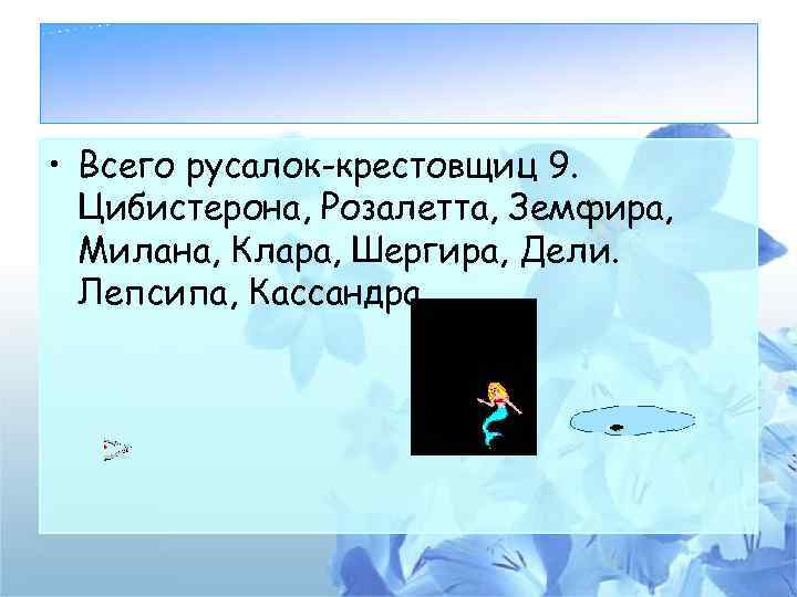  • Всего русалок-крестовщиц 9. Цибистерона, Розалетта, Земфира, Милана, Клара, Шергира, Дели. Лепсипа, Кассандра.