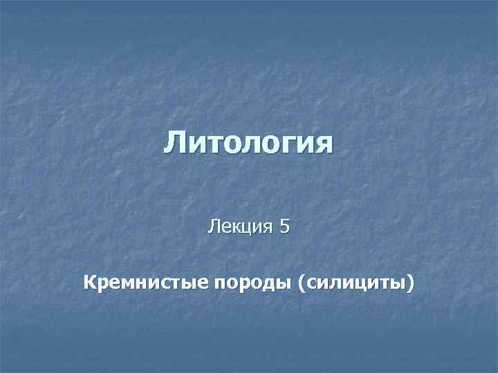 Литология Лекция 5 Кремнистые породы (силициты) 