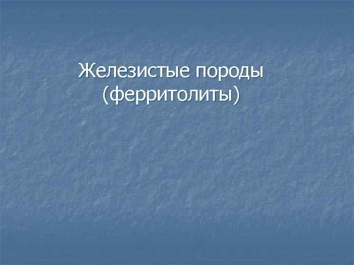 Железистые породы (ферритолиты) 