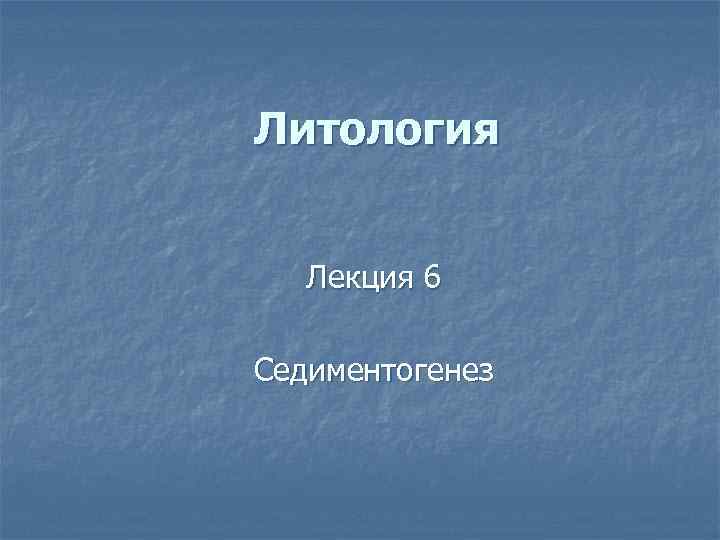 Литология Лекция 6 Седиментогенез 