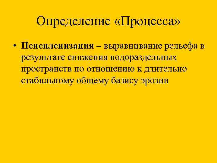 Определение «Процесса» • Пенепленизация – выравнивание рельефа в результате снижения водораздельных пространств по отношению