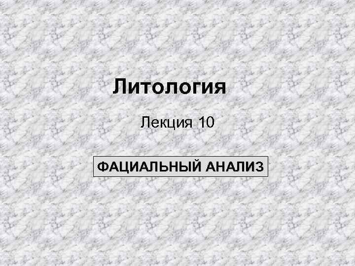 Литология Лекция 10 ФАЦИАЛЬНЫЙ АНАЛИЗ 