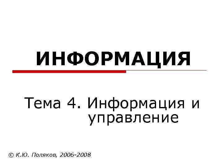 ИНФОРМАЦИЯ Тема 4. Информация и управление © К. Ю. Поляков, 2006 -2008 