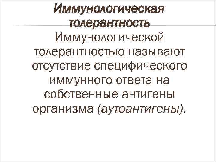 Иммунологическая толерантность Иммунологической толерантностью называют отсутствие специфического иммунного ответа на собственные антигены организма (аутоантигены).