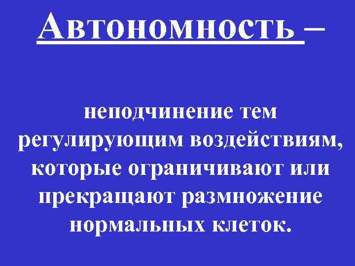 Автономность – неподчинение тем регулирующим воздействиям, которые ограничивают или прекращают размножение нормальных клеток. 