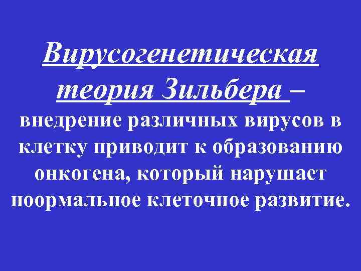 Вирусогенетическая теория Зильбера – внедрение различных вирусов в клетку приводит к образованию онкогена, который