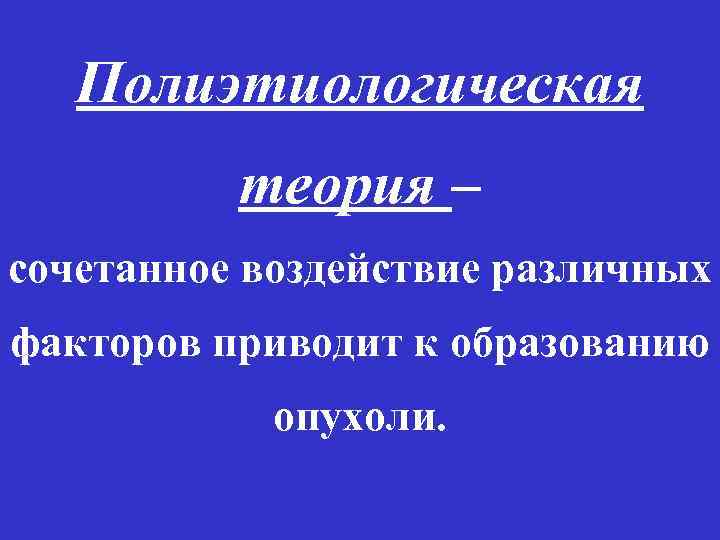 Полиэтиологическая теория – сочетанное воздействие различных факторов приводит к образованию опухоли. 