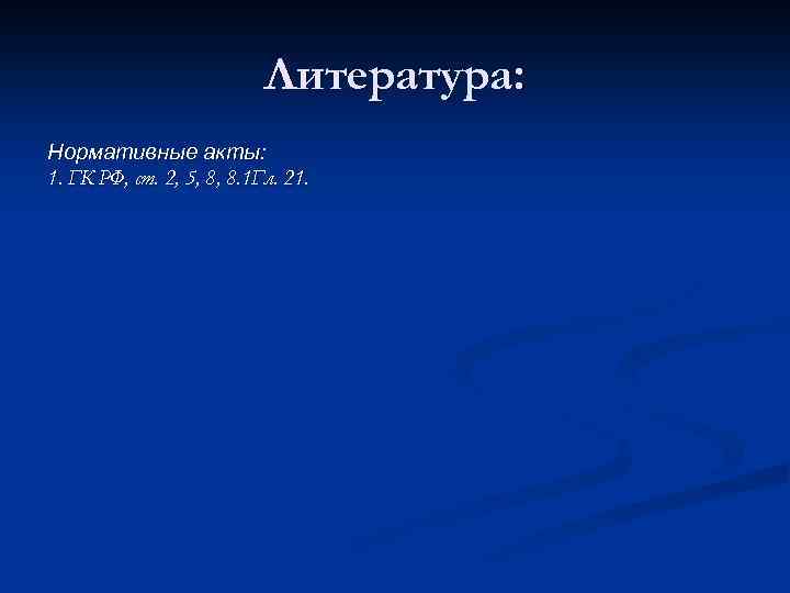 Литература: Нормативные акты: 1. ГК РФ, ст. 2, 5, 8, 8. 1 Гл. 21.