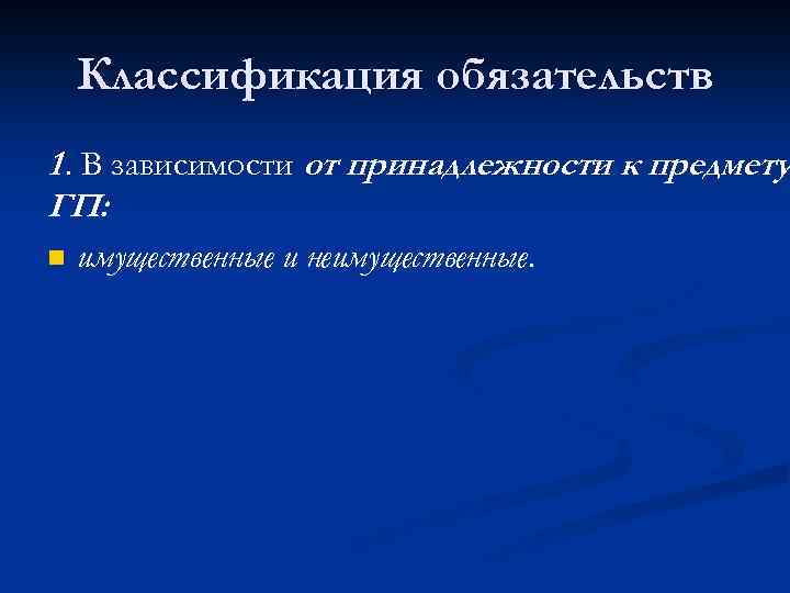 Классификация обязательств 1. В зависимости от принадлежности к предмету ГП: n имущественные и неимущественные.