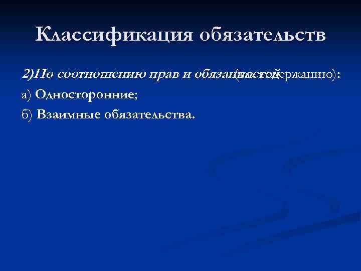 Классификация обязательств 2)По соотношению прав и обязанностей (т. е. содержанию): а) Односторонние; б) Взаимные