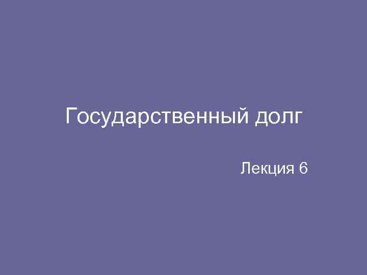 Государственный долг Лекция 6 