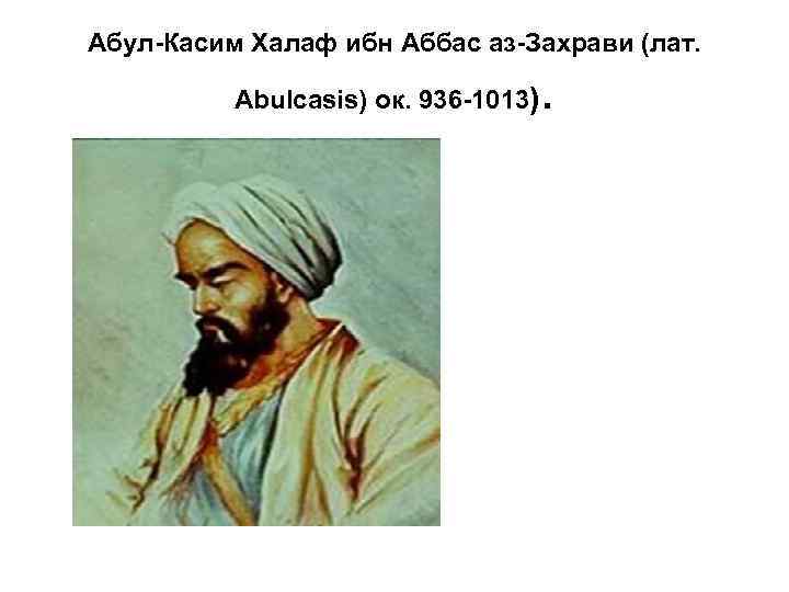 Абул-Касим Халаф ибн Аббас аз-Захрави (лат. Abulcasis) ок. 936 -1013) . 