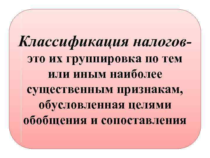 Классификация налоговэто их группировка по тем или иным наиболее существенным признакам, обусловленная целями обобщения